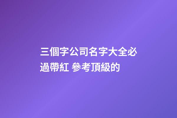 三個字公司名字大全必過帶紅 參考頂級的-第1張-公司起名-玄機派